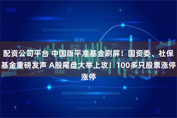 配资公司平台 中国版平准基金刷屏！国资委、社保基金重磅发声 A股尾盘大举上攻！100多只股票涨停