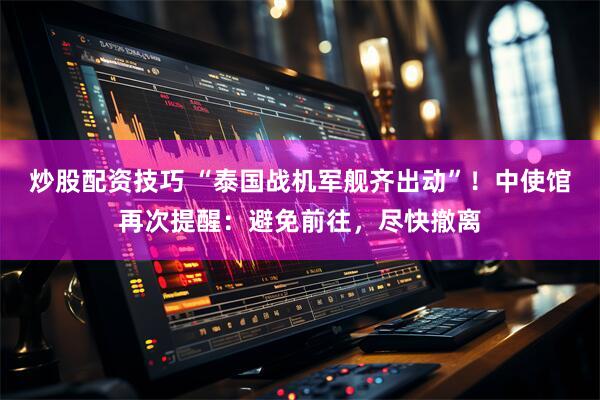 炒股配资技巧 “泰国战机军舰齐出动”！中使馆再次提醒：避免前往，尽快撤离