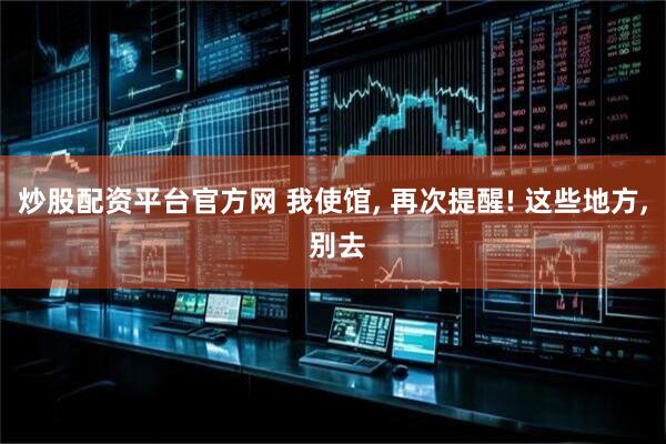 炒股配资平台官方网 我使馆, 再次提醒! 这些地方, 别去