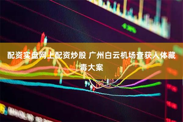配资实盘网上配资炒股 广州白云机场查获人体藏毒大案