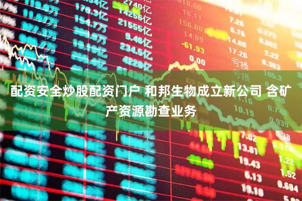 配资安全炒股配资门户 和邦生物成立新公司 含矿产资源勘查业务