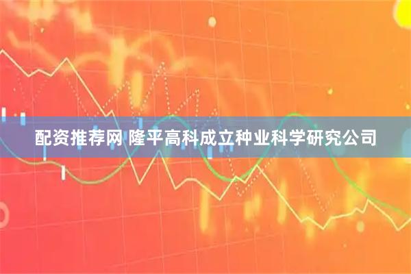 配资推荐网 隆平高科成立种业科学研究公司
