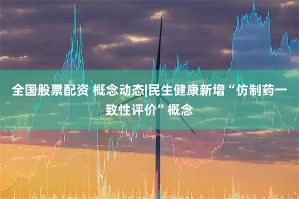全国股票配资 概念动态|民生健康新增“仿制药一致性评价”概念