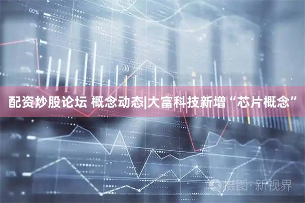配资炒股论坛 概念动态|大富科技新增“芯片概念”