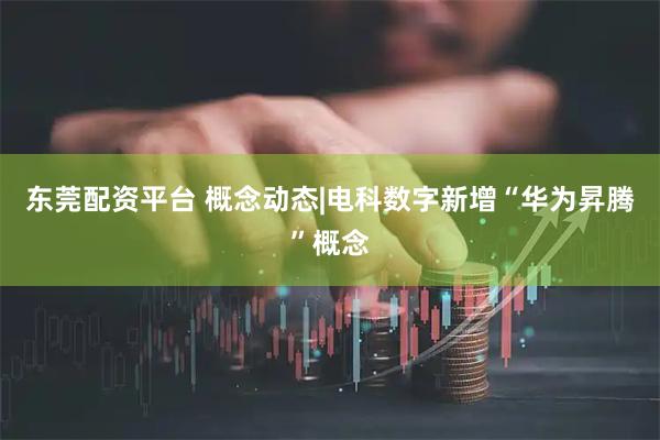 东莞配资平台 概念动态|电科数字新增“华为昇腾”概念
