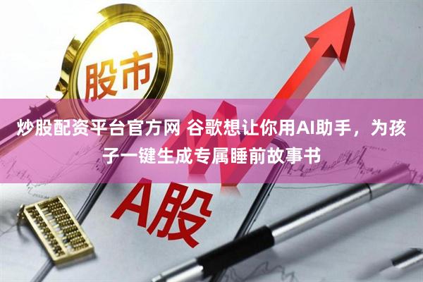 炒股配资平台官方网 谷歌想让你用AI助手，为孩子一键生成专属睡前故事书