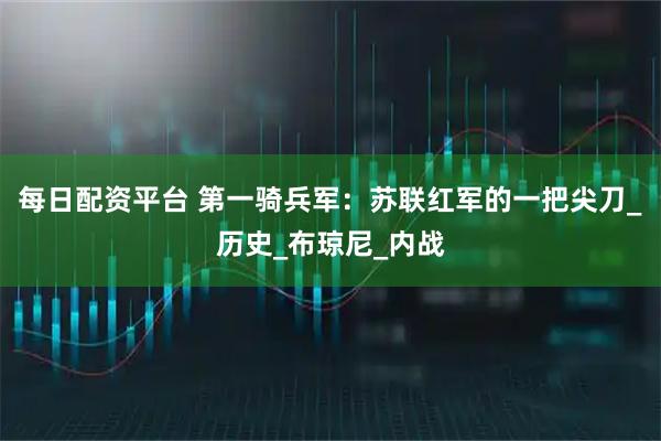每日配资平台 第一骑兵军：苏联红军的一把尖刀_历史_布琼尼_内战