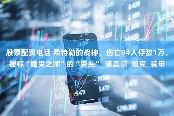 股票配资电话 希特勒的战神，伤亡94人俘敌1万，被称“魔鬼之师”的“鬼头”_隆美尔_坦克_装甲
