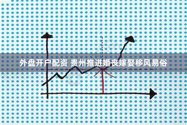 外盘开户配资 贵州推进婚丧嫁娶移风易俗