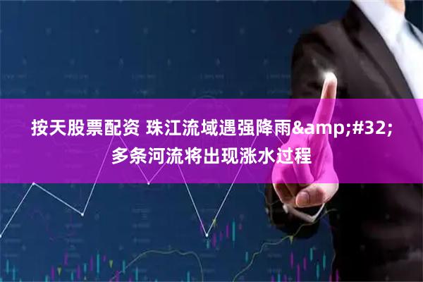 按天股票配资 珠江流域遇强降雨&#32;多条河流将出现涨水过程