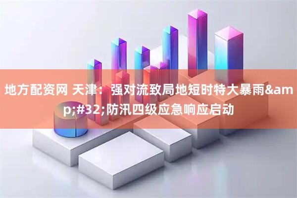 地方配资网 天津：强对流致局地短时特大暴雨&#32;防汛四级应急响应启动