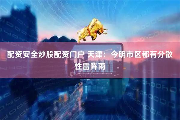 配资安全炒股配资门户 天津：今明市区都有分散性雷阵雨