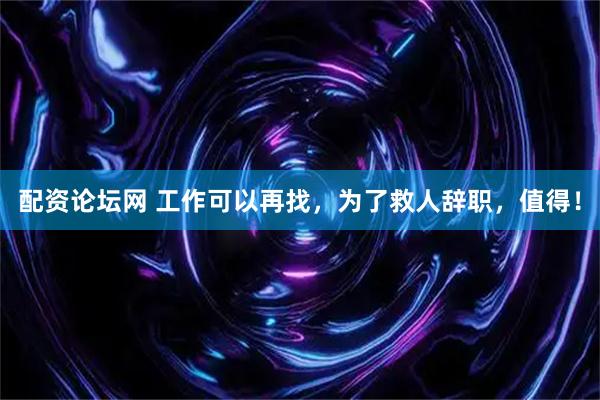 配资论坛网 工作可以再找，为了救人辞职，值得！