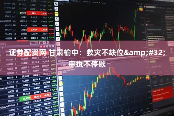 证劵配资网 甘肃榆中：救灾不缺位&#32;审执不停歇