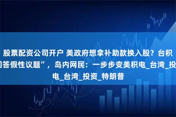 股票配资公司开户 美政府想拿补助款换入股？台积电称“不回答假性议题”，岛内网民：一步步变美积电_台湾_投资_特朗普