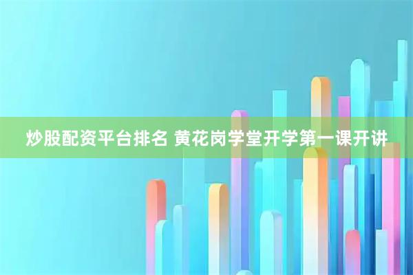 炒股配资平台排名 黄花岗学堂开学第一课开讲