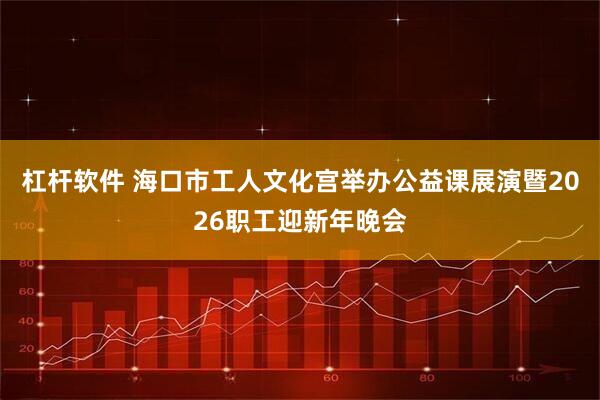 杠杆软件 海口市工人文化宫举办公益课展演暨2026职工迎新年晚会