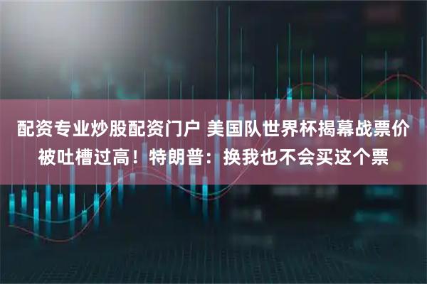 配资专业炒股配资门户 美国队世界杯揭幕战票价被吐槽过高！特朗普：换我也不会买这个票
