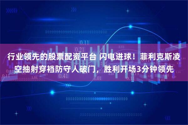 行业领先的股票配资平台 闪电进球！菲利克斯凌空抽射穿裆防守人破门，胜利开场3分钟领先